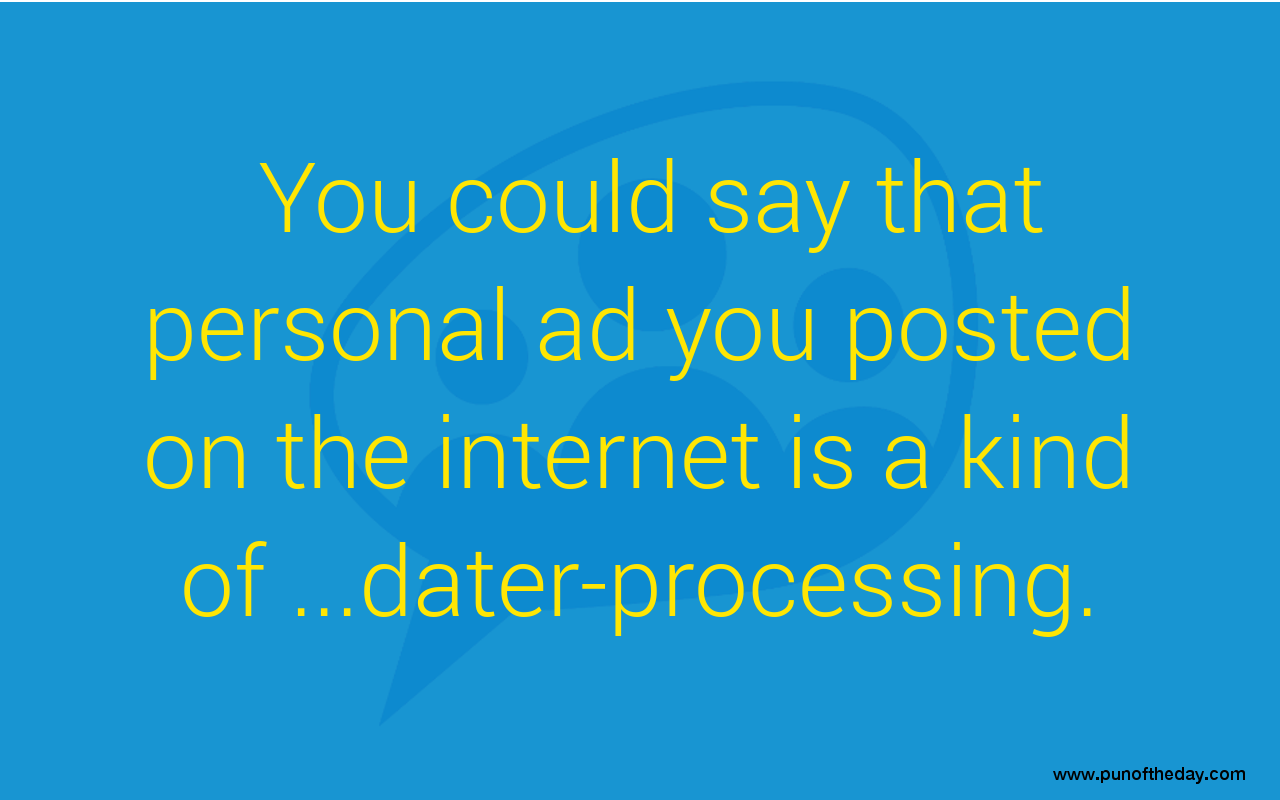 You could say that personal ad you posted on the internet is a kind of... dater-processing.