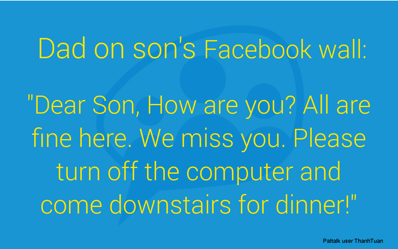 Dad on son's Facebook wall: "Dear Son, How are you? All are fine here. We miss you. Please turn off the computer and come downstairs for dinner!"