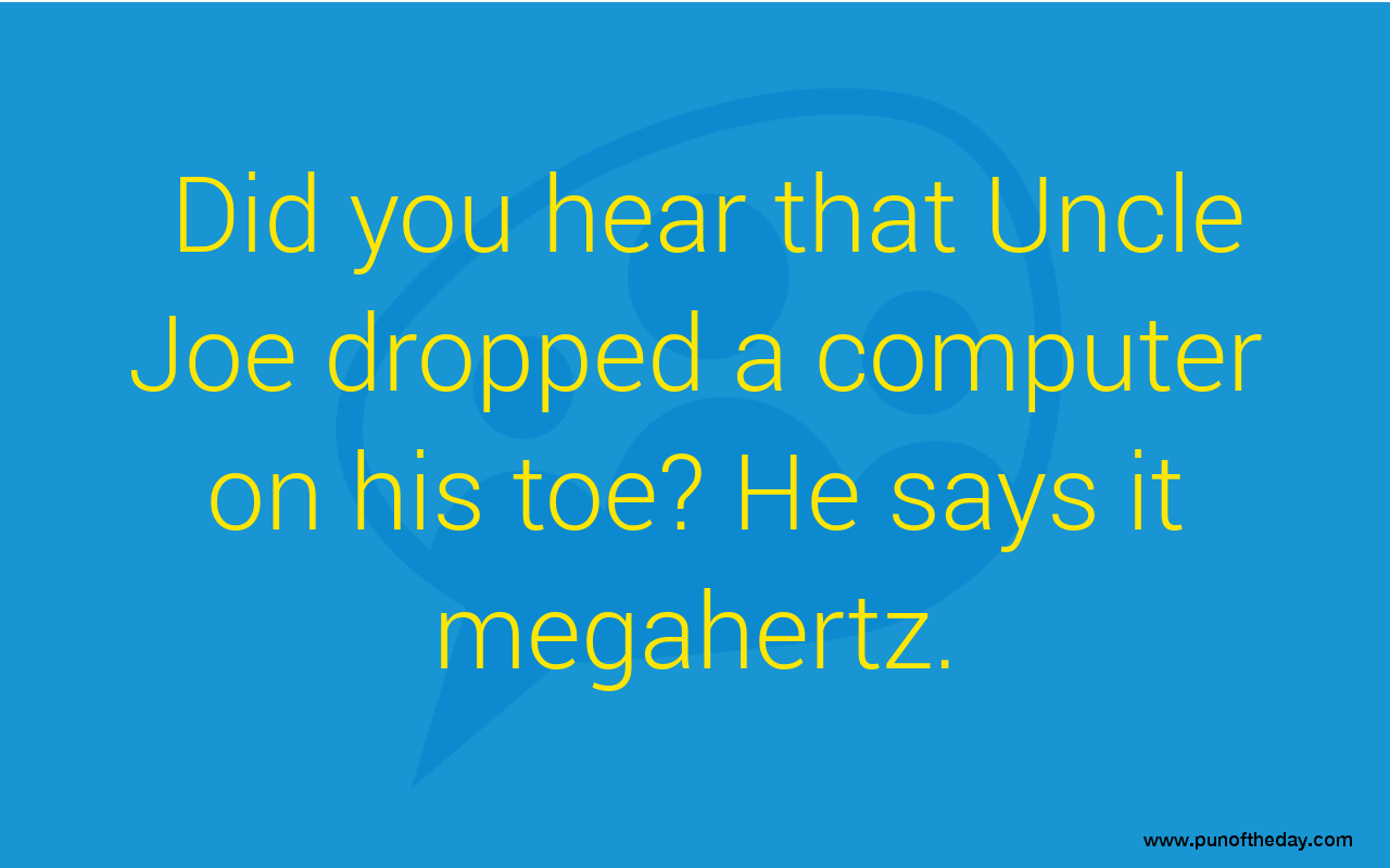 Did you hear that Uncle Joe dropped a computer on his toe? He says it megahertz.